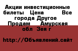 Акции-инвестиционные билеты › Цена ­ 150 - Все города Другое » Продам   . Амурская обл.,Зея г.